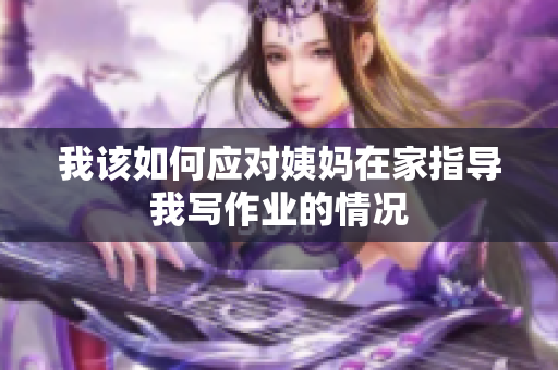 我该如何应对姨妈在家指导我写作业的情况