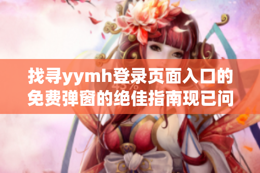 找寻yymh登录页面入口的免费弹窗的绝佳指南现已问世