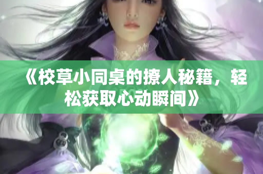 《校草小同桌的撩人秘籍，轻松获取心动瞬间》