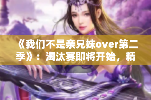 《我们不是亲兄妹over第二季》：淘汰赛即将开始，精彩更上一层楼