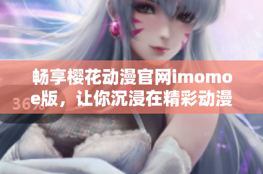 畅享樱花动漫官网imomoe版，让你沉浸在精彩动漫世界中