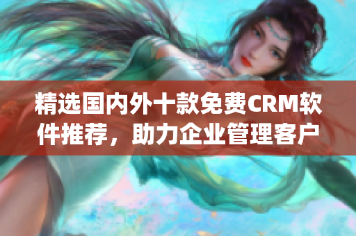 精选国内外十款免费CRM软件推荐，助力企业管理客户关系(1)