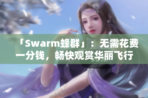 「Swarm蜂群」：无需花费一分钱，畅快观赏华丽飞行