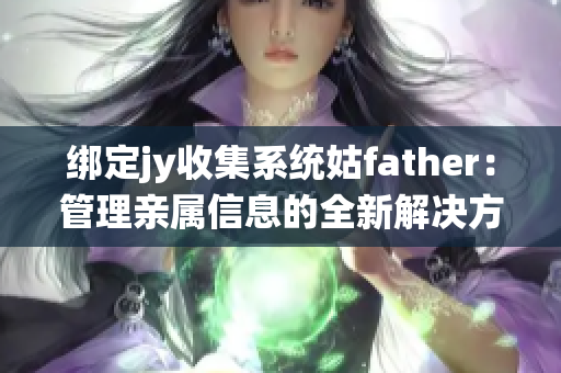 绑定jy收集系统姑father：管理亲属信息的全新解决方案