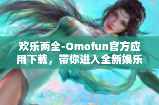 欢乐两全-Omofun官方应用下载，带你进入全新娱乐世界！