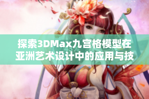 探索3DMax九宫格模型在亚洲艺术设计中的应用与技巧分享