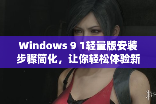 Windows 9 1轻量版安装步骤简化，让你轻松体验新系统