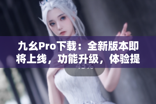 九幺Pro下载：全新版本即将上线，功能升级，体验提升！