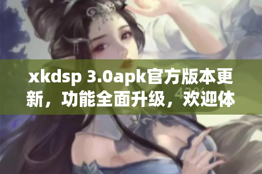 xkdsp 3.0apk官方版本更新，功能全面升级，欢迎体验！