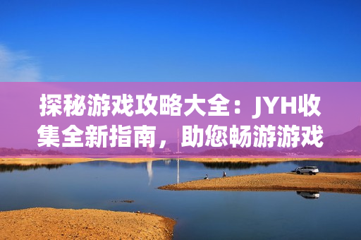 探秘游戏攻略大全：JYH收集全新指南，助您畅游游戏世界