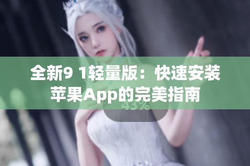 全新9 1轻量版：快速安装苹果App的完美指南