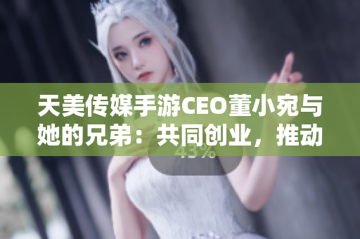 天美传媒手游CEO董小宛与她的兄弟：共同创业，推动公司爆发性成长