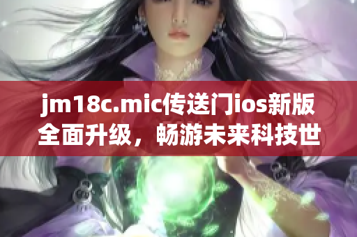 jm18c.mic传送门ios新版全面升级，畅游未来科技世界