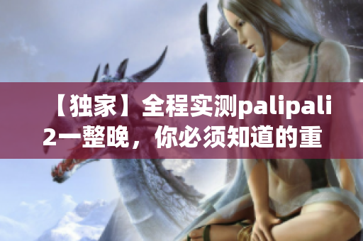 【独家】全程实测palipali2一整晚，你必须知道的重要细节！(1)