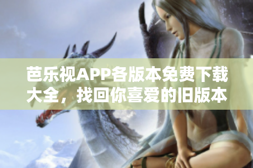 芭乐视APP各版本免费下载大全，找回你喜爱的旧版本！