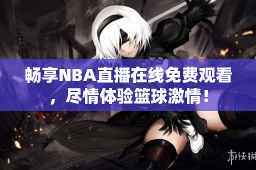 畅享NBA直播在线免费观看，尽情体验篮球激情！