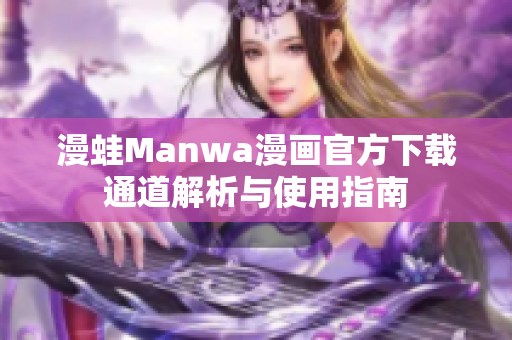 漫蛙Manwa漫画官方下载通道解析与使用指南