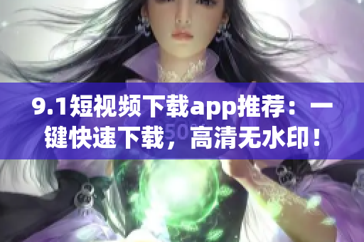 9.1短视频下载app推荐：一键快速下载，高清无水印！