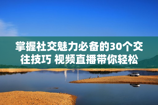 掌握社交魅力必备的30个交往技巧 视频直播带你轻松提升人际交往能力