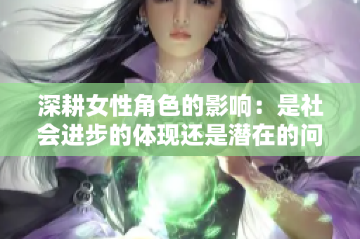 深耕女性角色的影响：是社会进步的体现还是潜在的问题所在