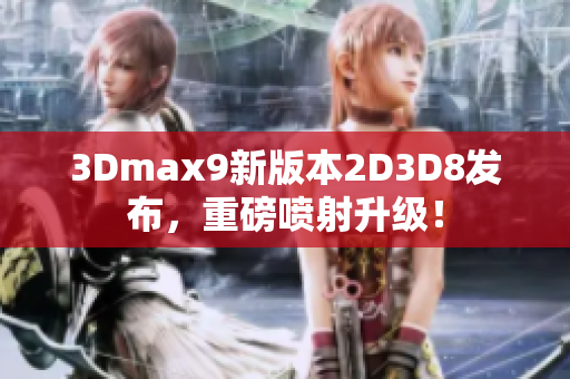 3Dmax9新版本2D3D8发布，重磅喷射升级！