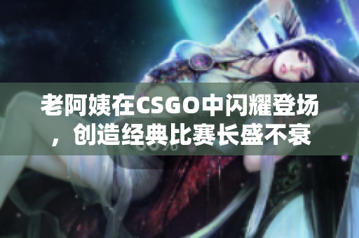 老阿姨在CSGO中闪耀登场，创造经典比赛长盛不衰