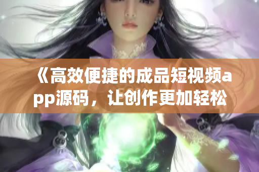 《高效便捷的成品短视频app源码，让创作更加轻松》