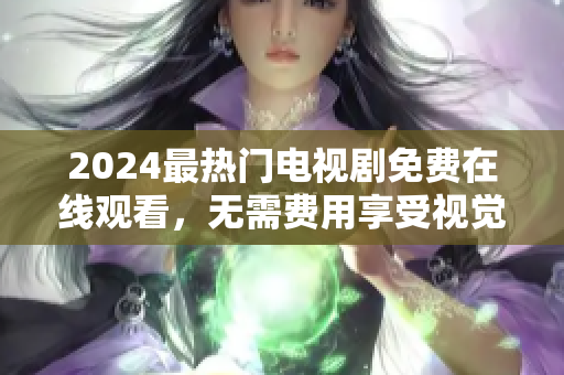 2024最热门电视剧免费在线观看，无需费用享受视觉盛宴