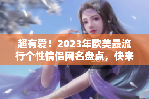 超有爱！2023年欧美最流行个性情侣网名盘点，快来选一个吧！