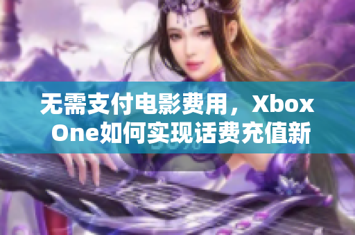 无需支付电影费用，Xbox One如何实现话费充值新玩法！