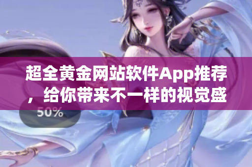 超全黄金网站软件App推荐，给你带来不一样的视觉盛宴！