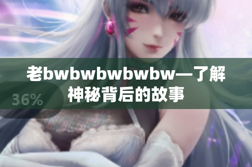 老bwbwbwbwbw—了解神秘背后的故事