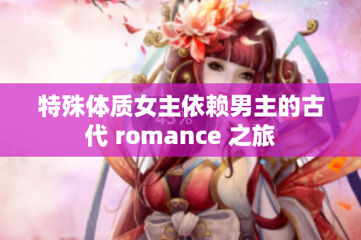 特殊体质女主依赖男主的古代 romance 之旅