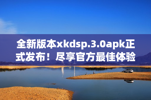 全新版本xkdsp.3.0apk正式发布！尽享官方最佳体验(1)