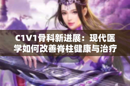 C1V1骨科新进展：现代医学如何改善脊柱健康与治疗效果