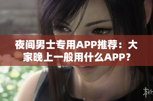 夜间男士专用APP推荐：大家晚上一般用什么APP？