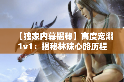 【独家内幕揭秘】高度宠溺1v1：揭秘林殊心路历程