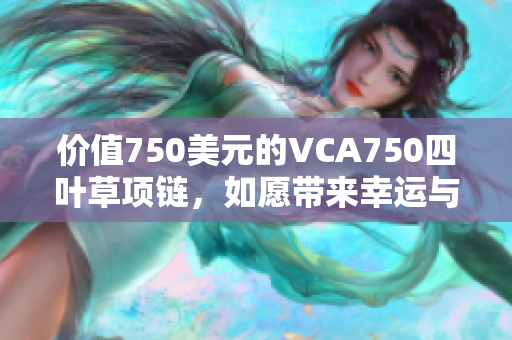 价值750美元的VCA750四叶草项链，如愿带来幸运与精致