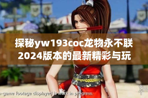 探秘yw193coc龙物永不联2024版本的最新精彩与玩法