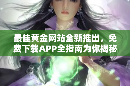 最佳黄金网站全新推出，免费下载APP全指南为你揭秘