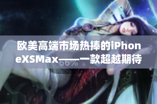 欧美高端市场热捧的iPhoneXSMax——一款超越期待的智能手机(1)