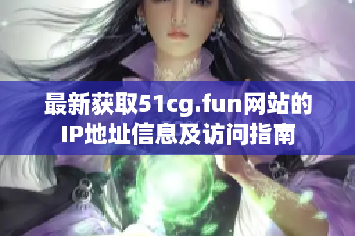 最新获取51cg.fun网站的IP地址信息及访问指南