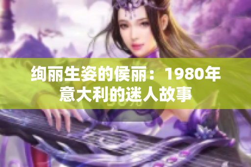 绚丽生姿的侯丽：1980年意大利的迷人故事