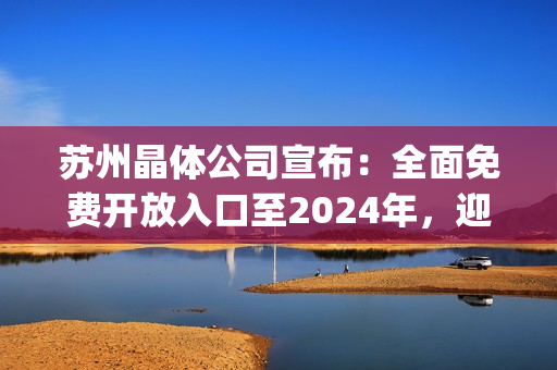 苏州晶体公司宣布：全面免费开放入口至2024年，迎接更广泛合作！(1)