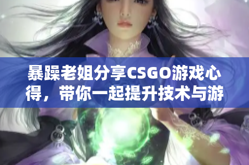 暴躁老姐分享CSGO游戏心得，带你一起提升技术与游戏体验