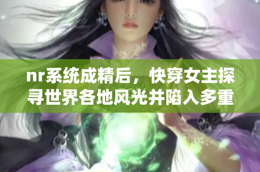 nr系统成精后，快穿女主探寻世界各地风光并陷入多重情感纠葛