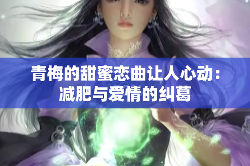 青梅的甜蜜恋曲让人心动：减肥与爱情的纠葛