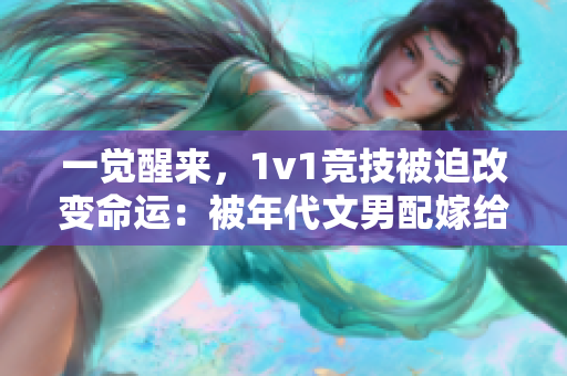 一觉醒来，1v1竞技被迫改变命运：被年代文男配嫁给重生续命