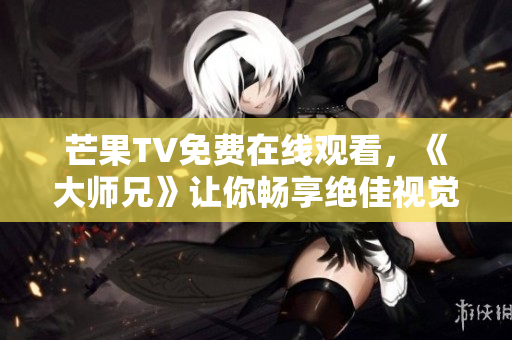 芒果TV免费在线观看，《大师兄》让你畅享绝佳视觉盛宴