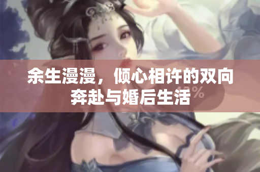 余生漫漫，倾心相许的双向奔赴与婚后生活